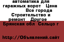 автоматика для гаражных ворот › Цена ­ 35 000 - Все города Строительство и ремонт » Другое   . Брянская обл.,Сельцо г.